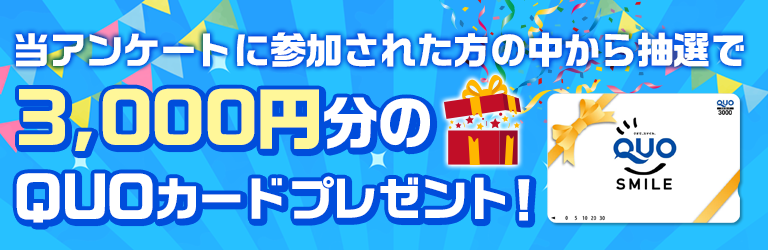 当アンケートに参加された方の中から抽選で10名様に3,000円分のQUOカードプレゼント！